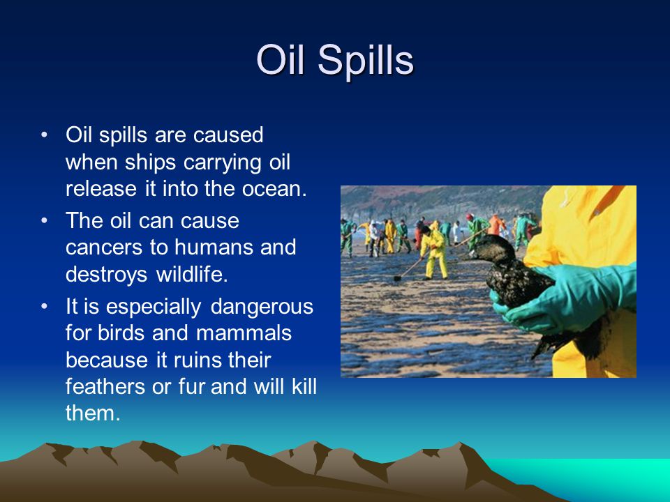 Oil Spills Oil spills are caused when ships carrying oil release it into the ocean.