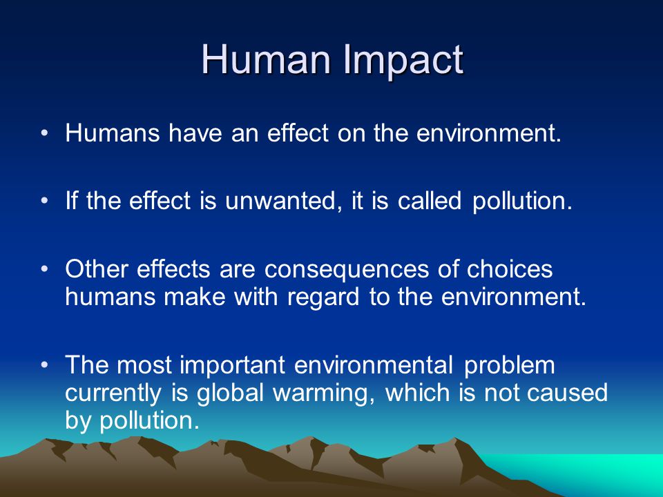 Human Impact Humans have an effect on the environment.