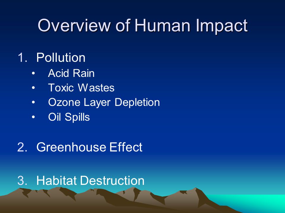 Overview of Human Impact 1.Pollution Acid Rain Toxic Wastes Ozone Layer Depletion Oil Spills 2.Greenhouse Effect 3.Habitat Destruction