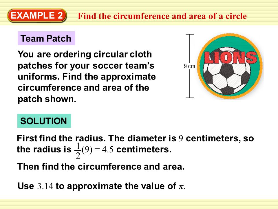 EXAMPLE 2 Find the circumference and area of a circle SOLUTION Team Patch You are ordering circular cloth patches for your soccer team’s uniforms.