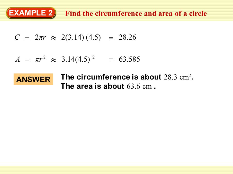 EXAMPLE 2 Find the circumference and area of a circle = = Aπr (4.5) 2 = C = 2πr2(3.14) (4.5)28.26 The circumference is about 28.3 cm 2.
