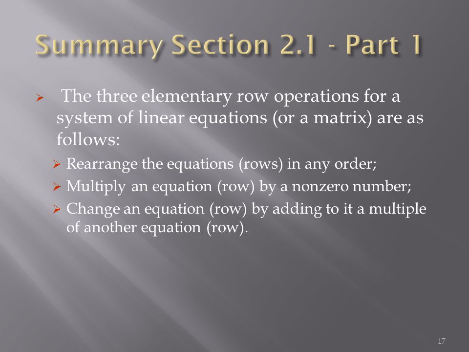  The three elementary row operations for a system of linear equations (or a matrix) are as follows:  Rearrange the equations (rows) in any order;  Multiply an equation (row) by a nonzero number;  Change an equation (row) by adding to it a multiple of another equation (row).