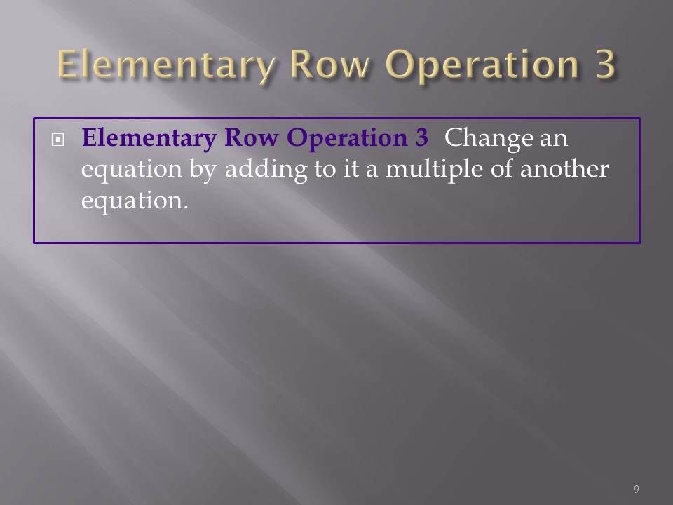  Elementary Row Operation 3 Change an equation by adding to it a multiple of another equation. 9