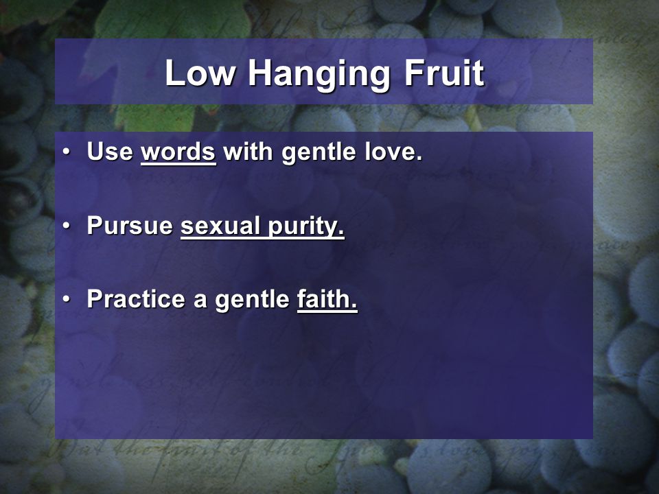 Low Hanging Fruit Use words with gentle love.Use words with gentle love.