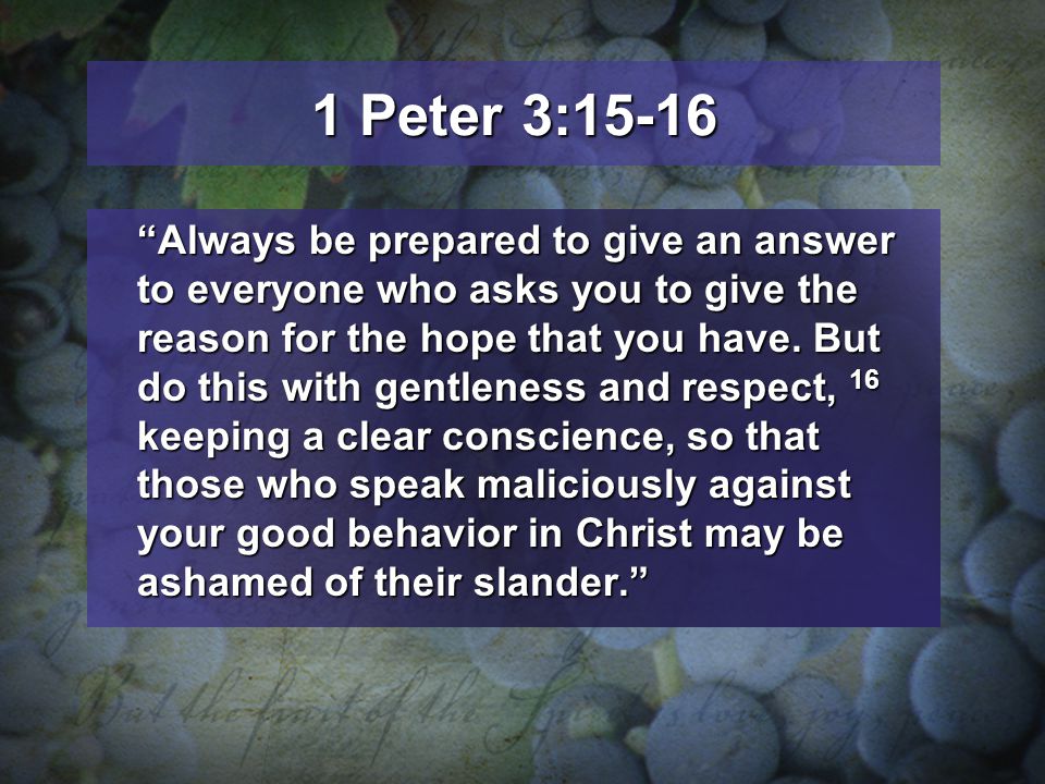 1 Peter 3:15-16 Always be prepared to give an answer to everyone who asks you to give the reason for the hope that you have.