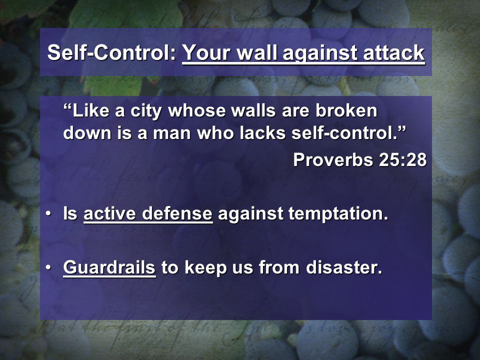 Self-Control: Your wall against attack Like a city whose walls are broken down is a man who lacks self-control. Proverbs 25:28 Is active defense against temptation.Is active defense against temptation.