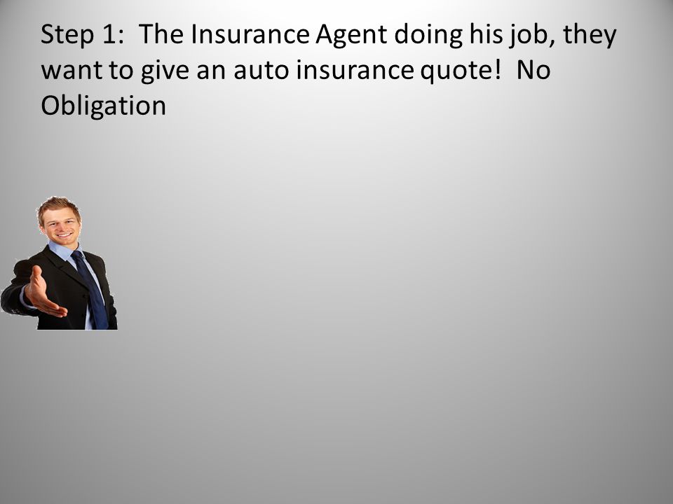 Step 1: The Insurance Agent doing his job, they want to give an auto insurance quote! No Obligation