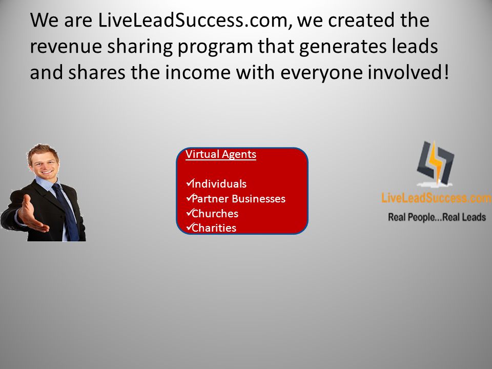 Virtual Agents Individuals Partner Businesses Churches Charities We are LiveLeadSuccess.com, we created the revenue sharing program that generates leads and shares the income with everyone involved!
