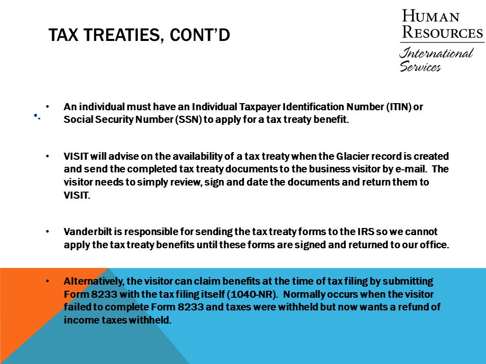 TAX TREATIES, CONT’D An individual must have an Individual Taxpayer Identification Number (ITIN) or Social Security Number (SSN) to apply for a tax treaty benefit.