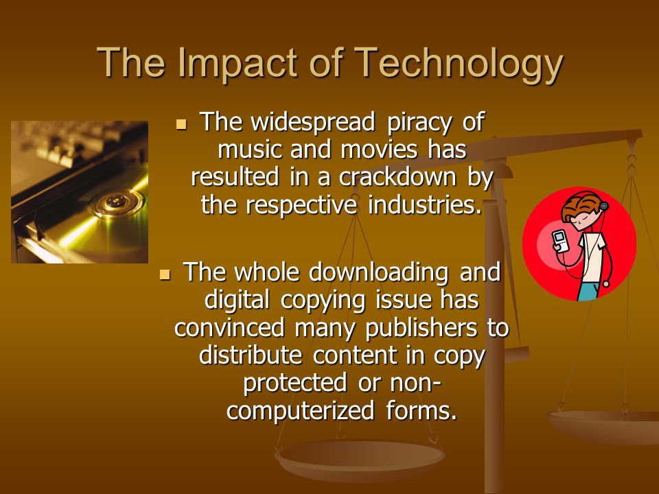 The Impact of Technology The widespread piracy of music and movies has resulted in a crackdown by the respective industries.