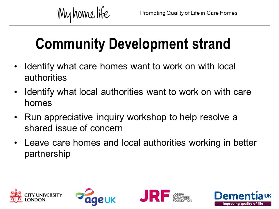 Promoting Quality of Life in Care Homes Aims of MHL Scotland Provide learning experience for a small number of care home managers (Leadership and Support) Identify and reduce the barriers to QoL across the wider system (Community Development) Celebrate and share good practice across care homes To create a movement in Scotland which celebrates positive practice