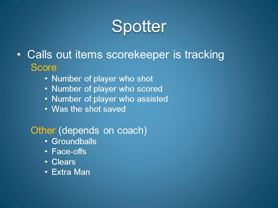 Calls out items scorekeeper is tracking Score Number of player who shot Number of player who scored Number of player who assisted Was the shot saved Other (depends on coach) Groundballs Face-offs Clears Extra Man Spotter