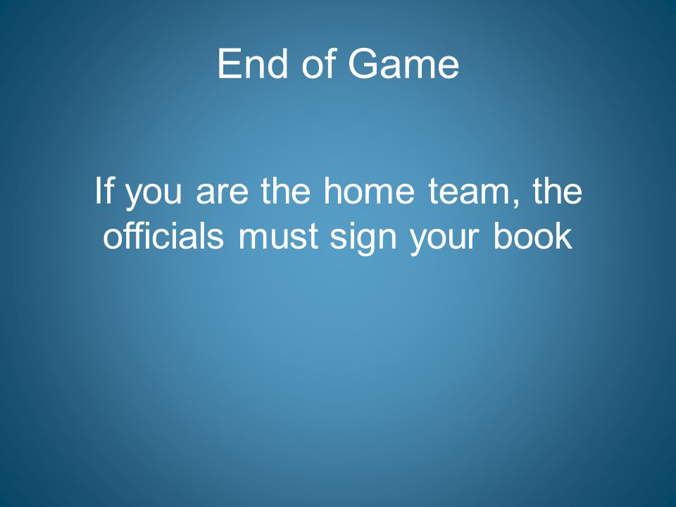 End of Game If you are the home team, the officials must sign your book
