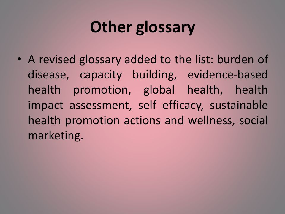 Other glossary A revised glossary added to the list: burden of disease, capacity building, evidence-based health promotion, global health, health impact assessment, self efficacy, sustainable health promotion actions and wellness, social marketing.