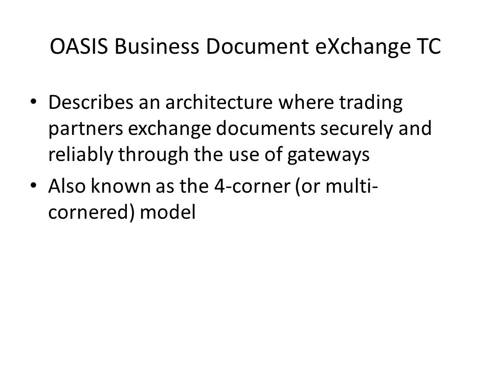 OASIS Business Document eXchange TC Describes an architecture where trading partners exchange documents securely and reliably through the use of gateways Also known as the 4-corner (or multi- cornered) model