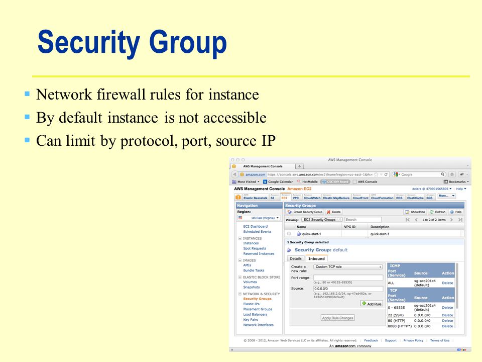 Security Group  Network firewall rules for instance  By default instance is not accessible  Can limit by protocol, port, source IP