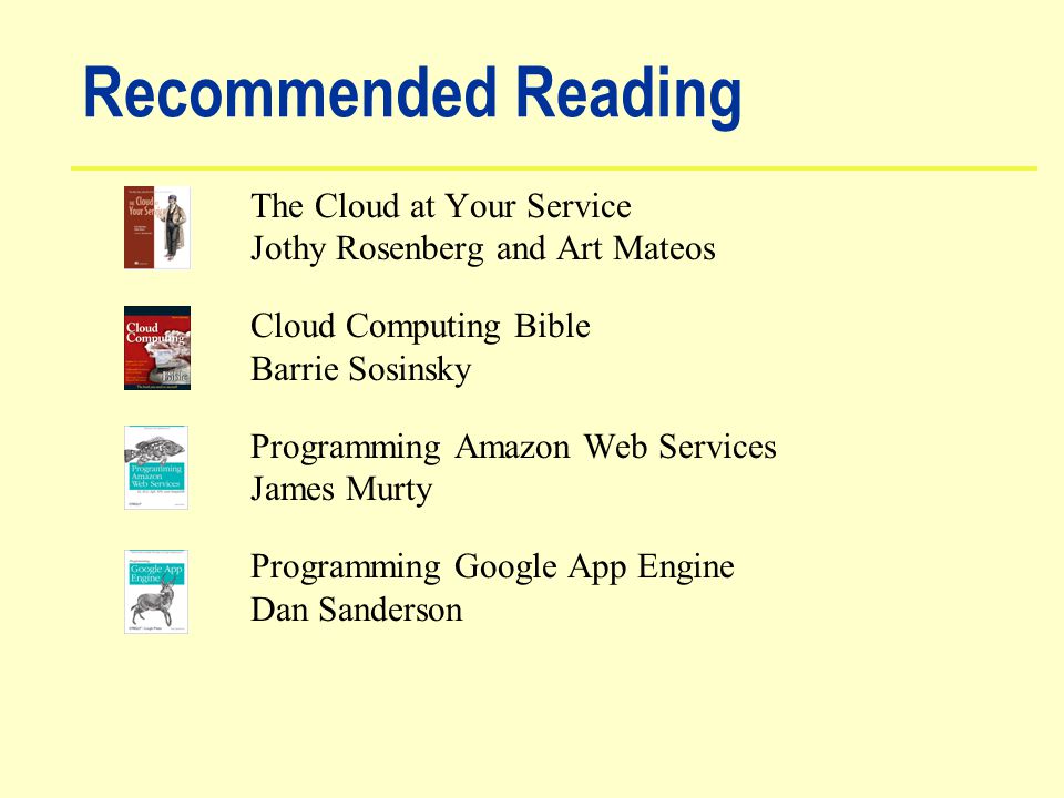 Recommended Reading The Cloud at Your Service Jothy Rosenberg and Art Mateos Cloud Computing Bible Barrie Sosinsky Programming Amazon Web Services James Murty Programming Google App Engine Dan Sanderson