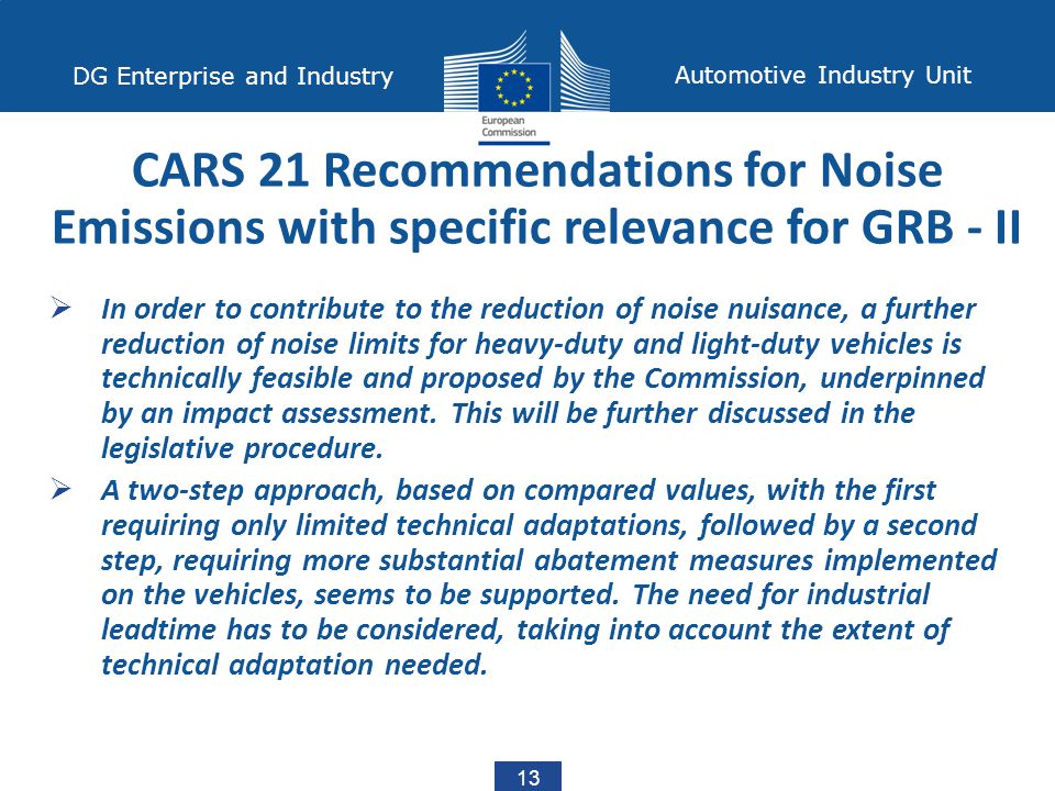 13 DG Enterprise and Industry Automotive Industry Unit  In order to contribute to the reduction of noise nuisance, a further reduction of noise limits for heavy-duty and light-duty vehicles is technically feasible and proposed by the Commission, underpinned by an impact assessment.