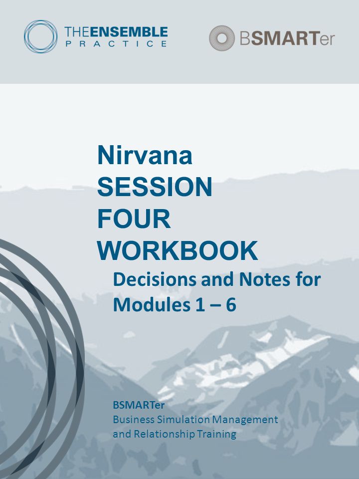 Nirvana SESSION FOUR WORKBOOK Decisions and Notes for Modules 1 – 6 BSMARTer Business Simulation Management and Relationship Training