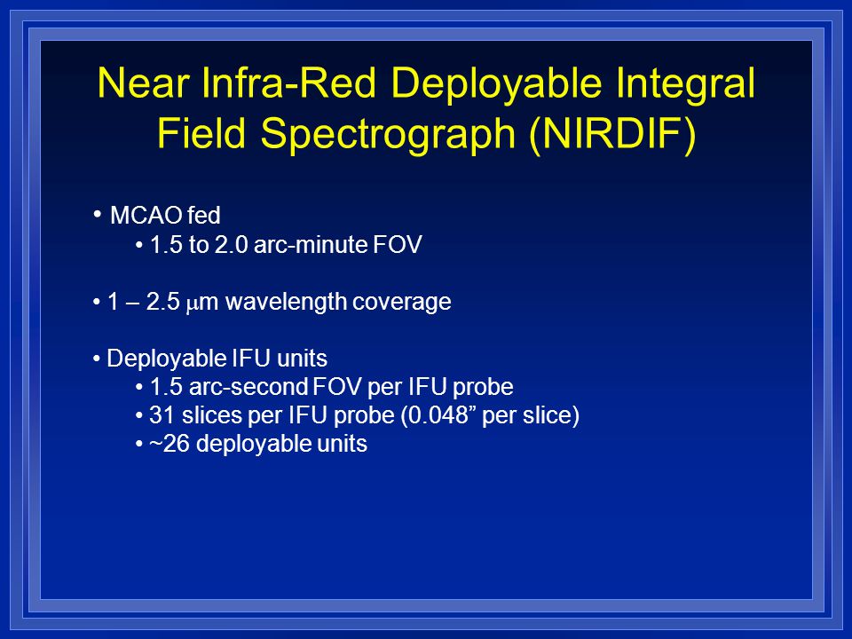 Near Infra-Red Deployable Integral Field Spectrograph (NIRDIF) MCAO fed 1.5 to 2.0 arc-minute FOV 1 – 2.5  m wavelength coverage Deployable IFU units 1.5 arc-second FOV per IFU probe 31 slices per IFU probe (0.048 per slice) ~26 deployable units