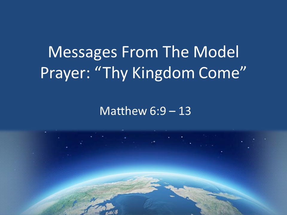 Messages From The Model Prayer: Thy Kingdom Come Matthew 6:9 – 13