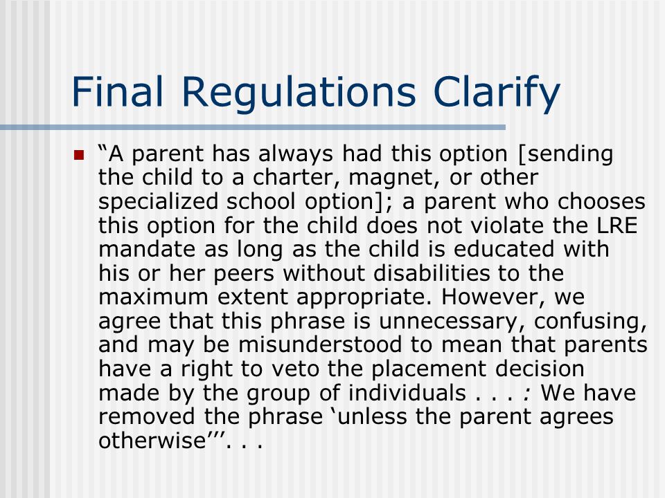 Final Regulations Clarify A parent has always had this option [sending the child to a charter, magnet, or other specialized school option]; a parent who chooses this option for the child does not violate the LRE mandate as long as the child is educated with his or her peers without disabilities to the maximum extent appropriate.