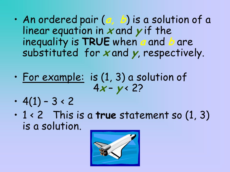 An ordered pair (a, b) is a solution of a linear equation in x and y if the inequality is TRUE when a and b are substituted for x and y, respectively.