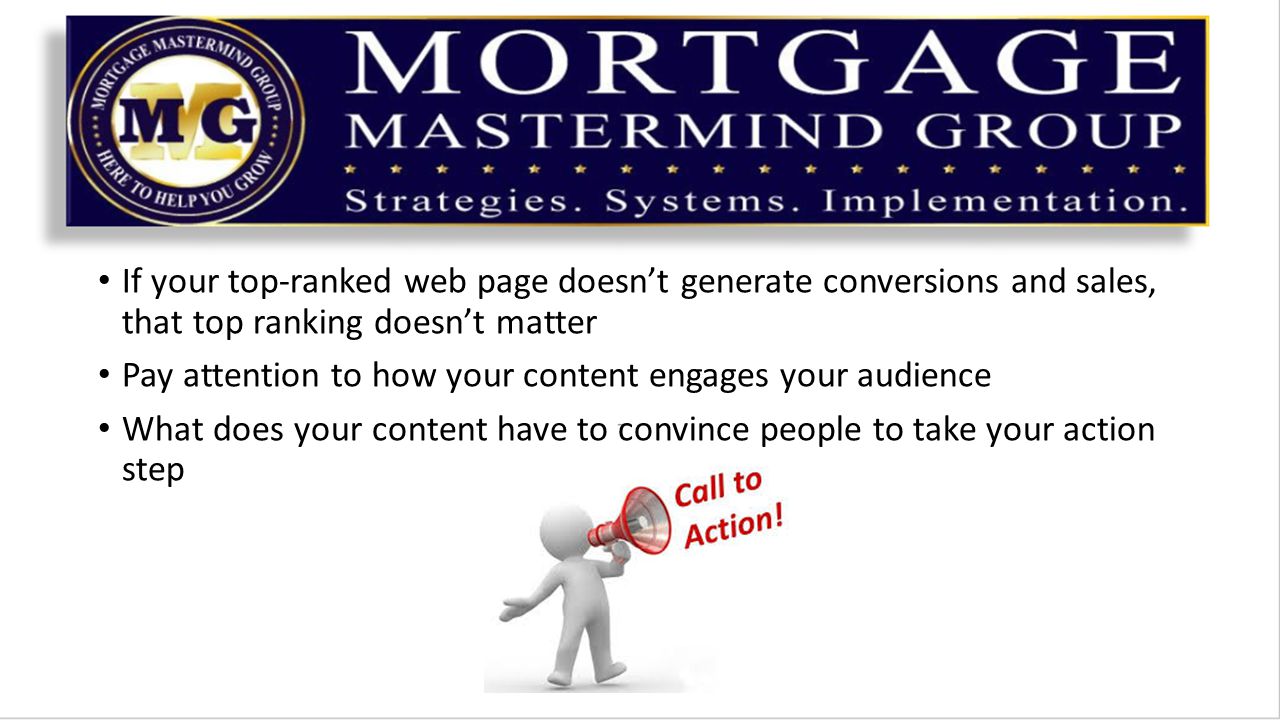 If your top-ranked web page doesn’t generate conversions and sales, that top ranking doesn’t matter Pay attention to how your content engages your audience What does your content have to convince people to take your action step