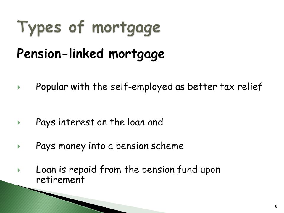Pension-linked mortgage  Popular with the self-employed as better tax relief  Pays interest on the loan and  Pays money into a pension scheme  Loan is repaid from the pension fund upon retirement 8