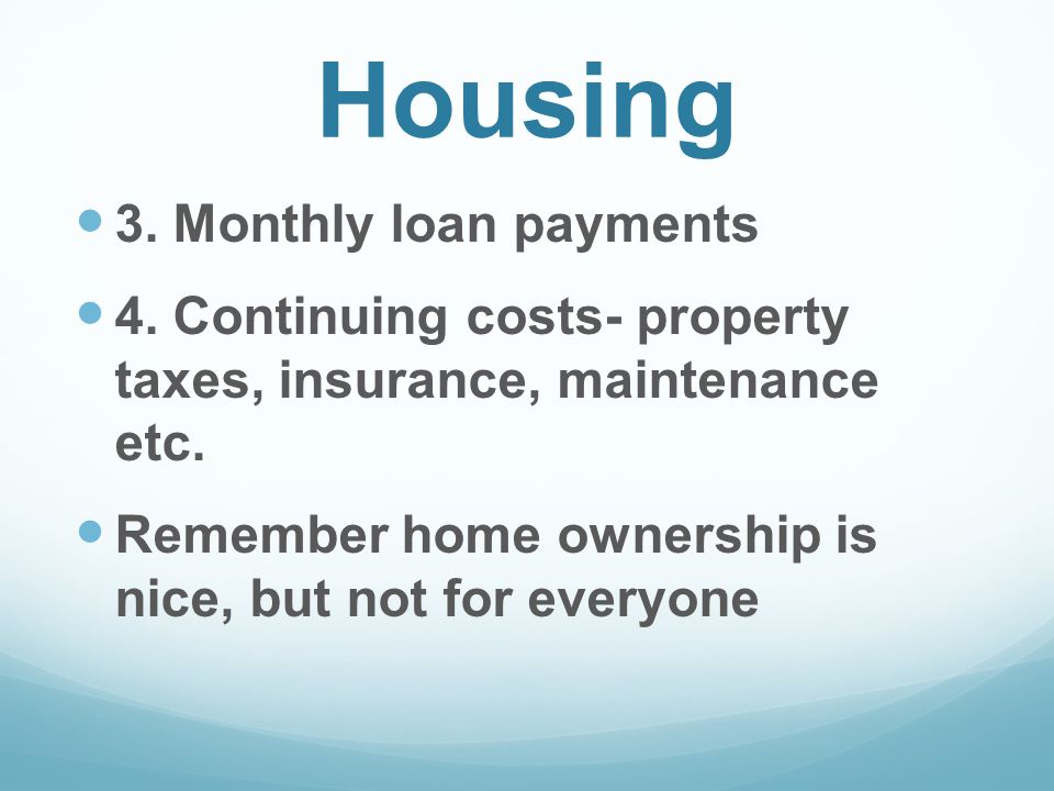 Housing 3. Monthly loan payments 4. Continuing costs- property taxes, insurance, maintenance etc.
