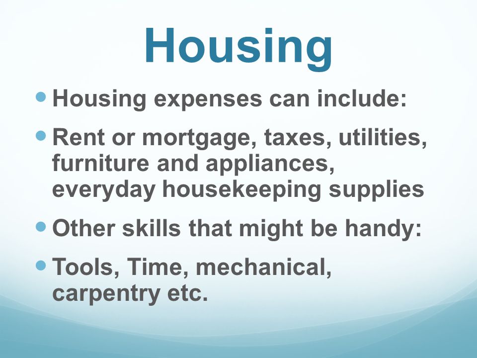 Housing Housing expenses can include: Rent or mortgage, taxes, utilities, furniture and appliances, everyday housekeeping supplies Other skills that might be handy: Tools, Time, mechanical, carpentry etc.