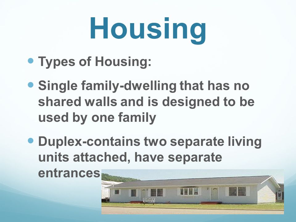 Housing Types of Housing: Single family-dwelling that has no shared walls and is designed to be used by one family Duplex-contains two separate living units attached, have separate entrances