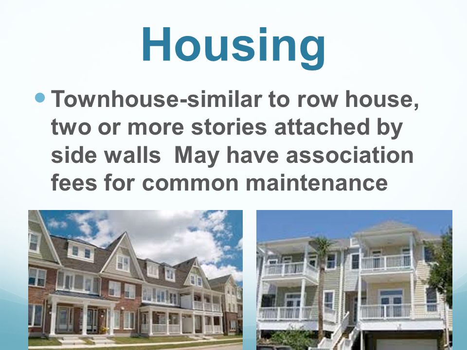 Housing Townhouse-similar to row house, two or more stories attached by side walls May have association fees for common maintenance