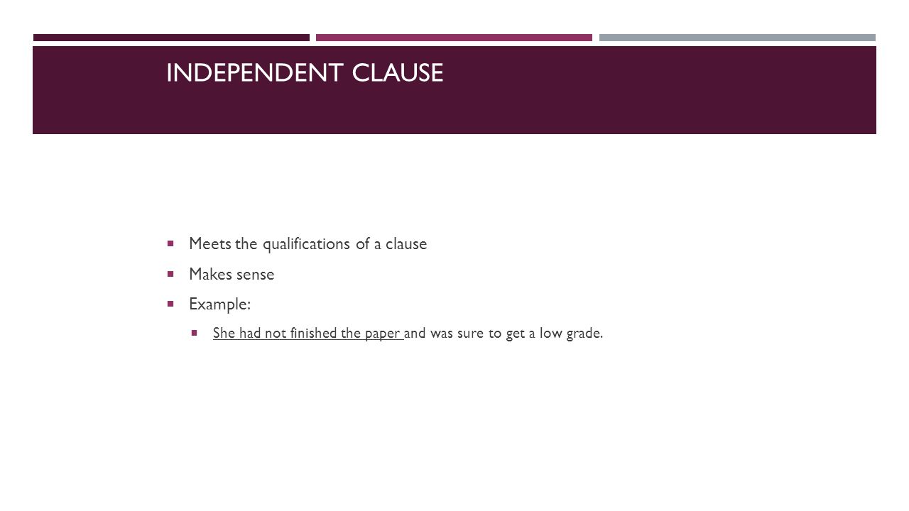 INDEPENDENT CLAUSE  Meets the qualifications of a clause  Makes sense  Example:  She had not finished the paper and was sure to get a low grade.