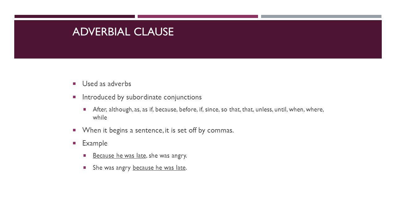 ADVERBIAL CLAUSE  Used as adverbs  Introduced by subordinate conjunctions  After, although, as, as if, because, before, if, since, so that, that, unless, until, when, where, while  When it begins a sentence, it is set off by commas.