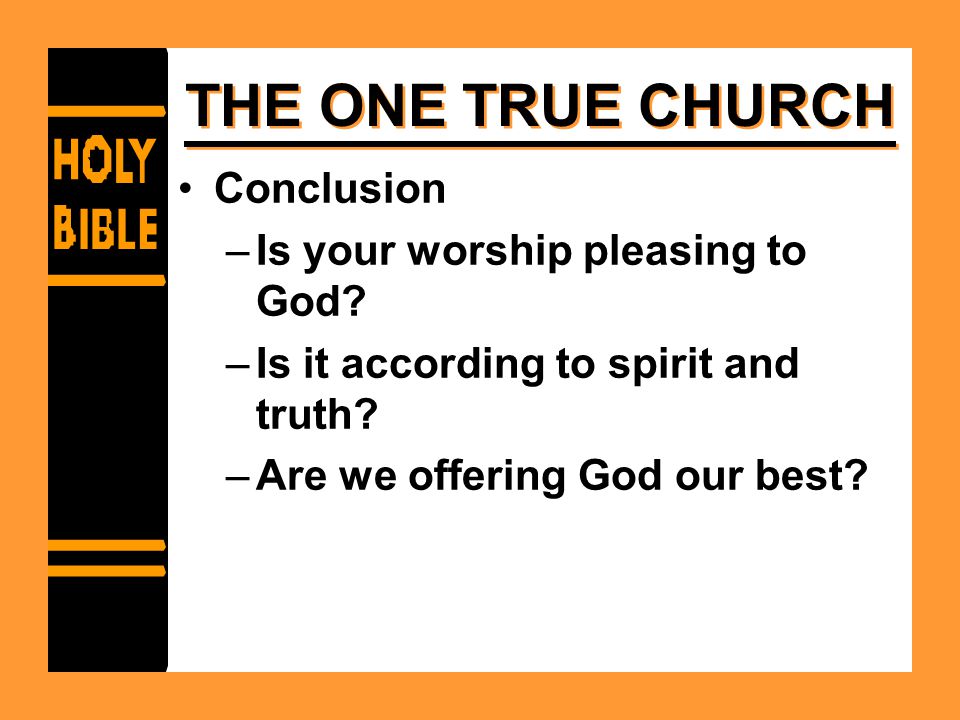 THE ONE TRUE CHURCH Conclusion –Is your worship pleasing to God.