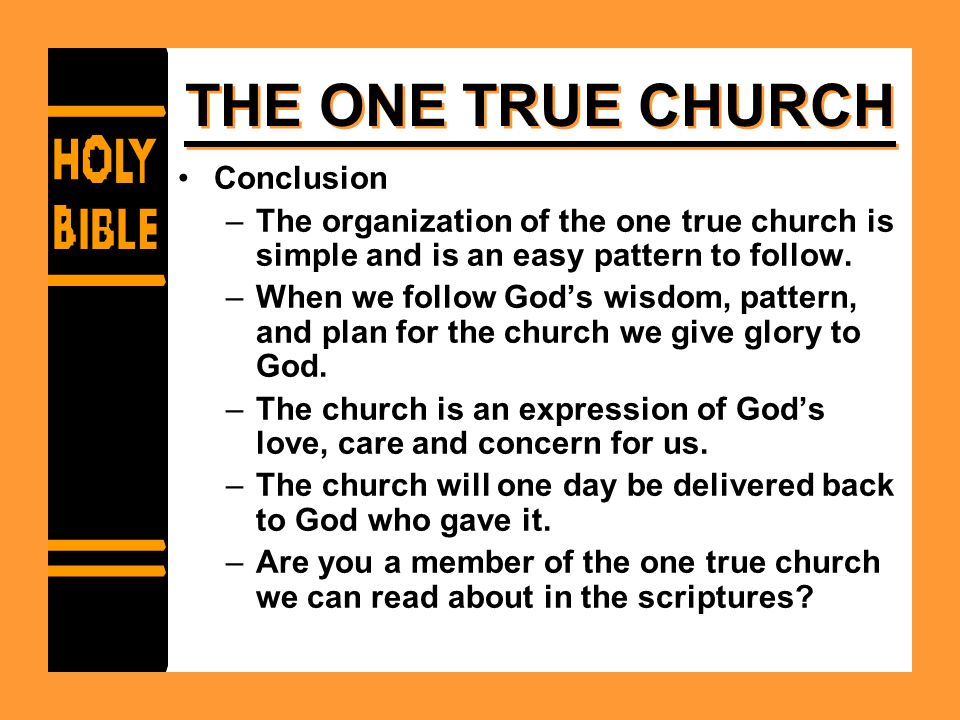 THE ONE TRUE CHURCH Conclusion –The organization of the one true church is simple and is an easy pattern to follow.