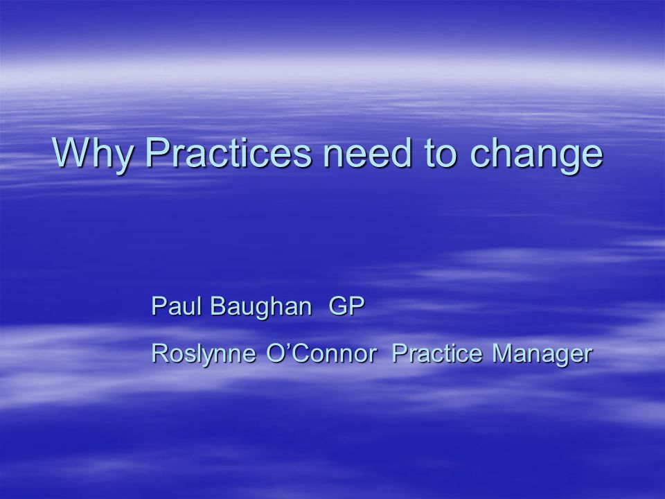 Why Practices need to change Paul Baughan GP Roslynne O’Connor Practice Manager