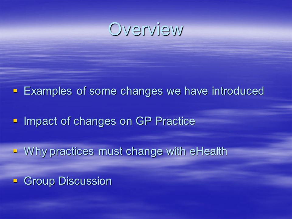 Overview  Examples of some changes we have introduced  Impact of changes on GP Practice  Why practices must change with eHealth  Group Discussion