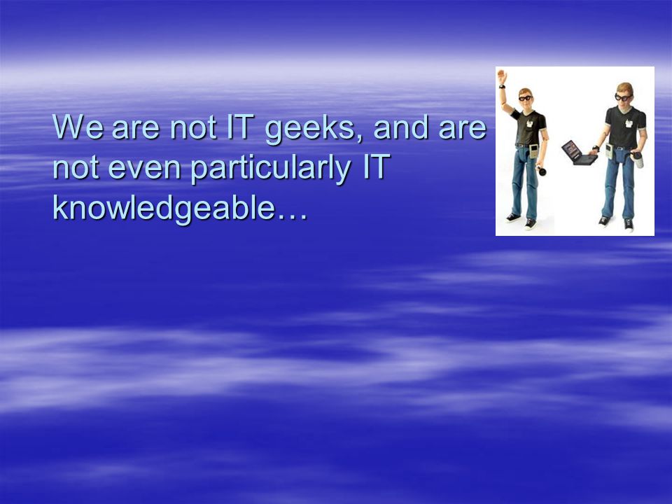 We are not IT geeks, and are not even particularly IT knowledgeable…
