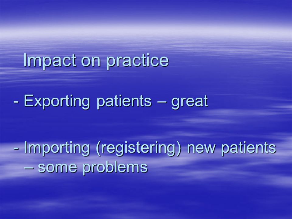 Impact on practice - Exporting patients – great - Importing (registering) new patients – some problems