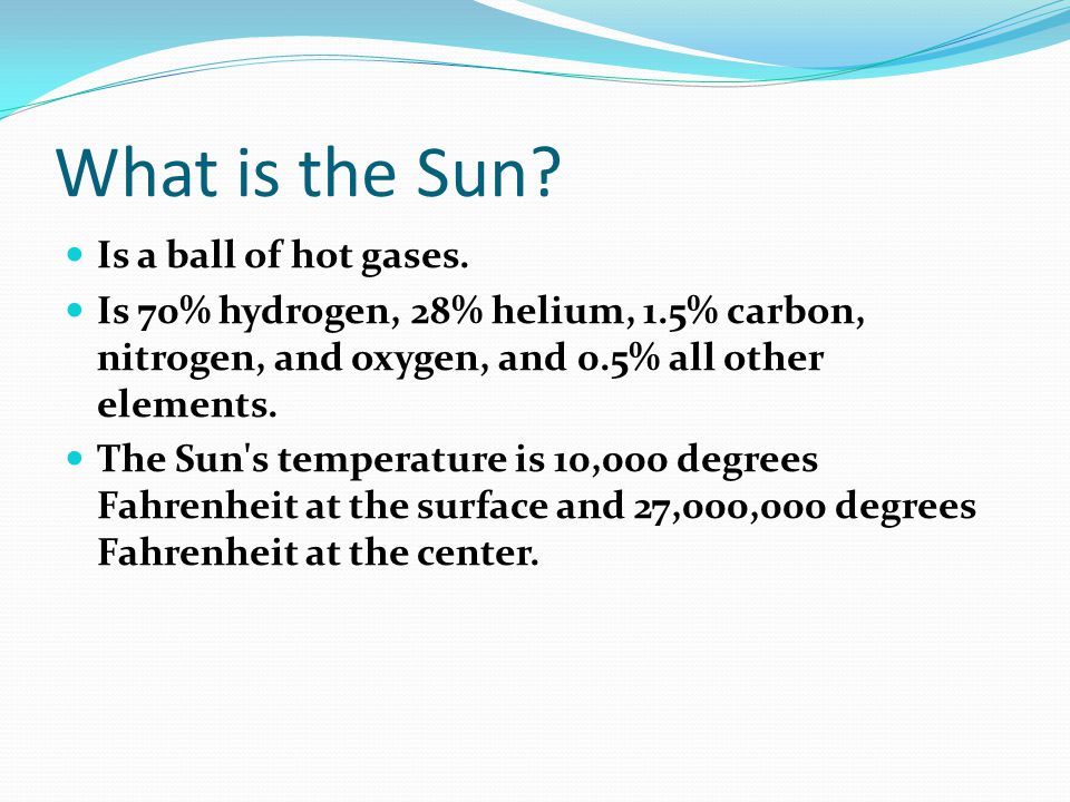 What is the Sun. Is a ball of hot gases.