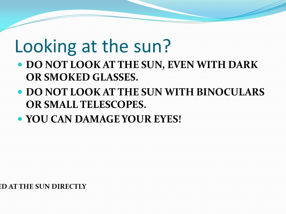 Looking at the sun. DO NOT LOOK AT THE SUN, EVEN WITH DARK OR SMOKED GLASSES.