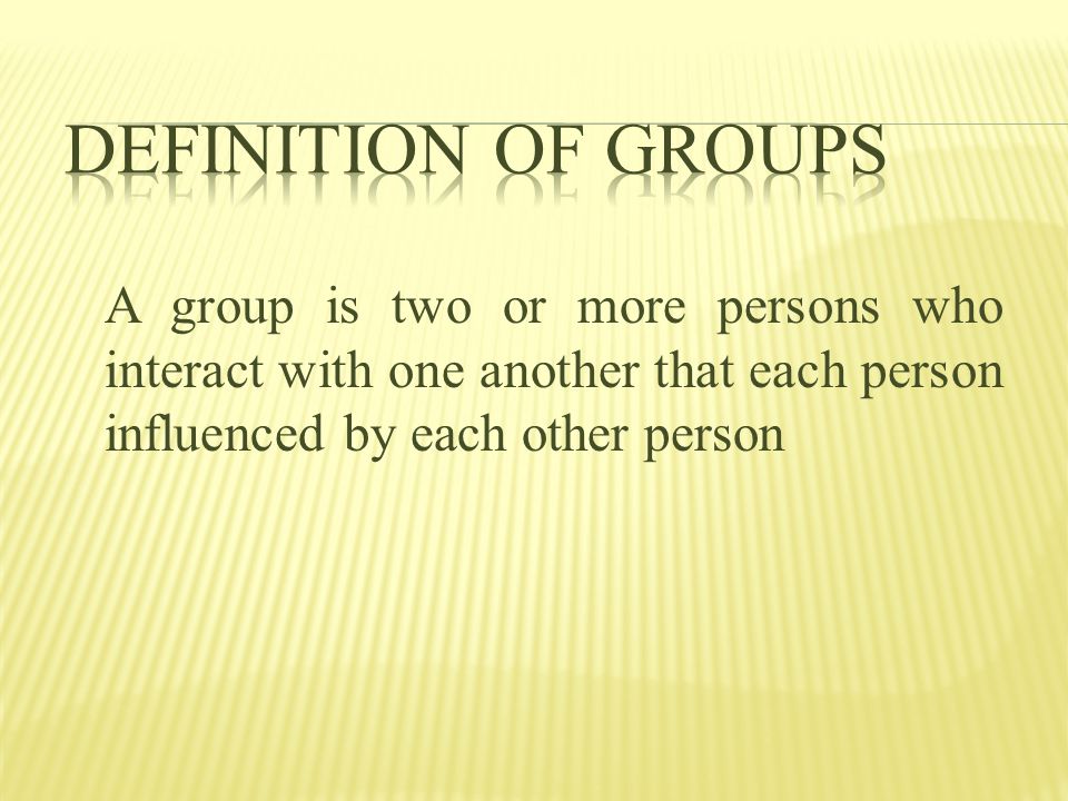 A group is two or more persons who interact with one another that each person influenced by each other person