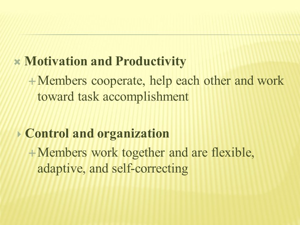  Motivation and Productivity  Members cooperate, help each other and work toward task accomplishment  Control and organization  Members work together and are flexible, adaptive, and self-correcting