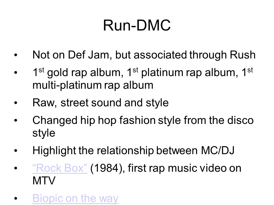 Run-DMC Not on Def Jam, but associated through Rush 1 st gold rap album, 1 st platinum rap album, 1 st multi-platinum rap album Raw, street sound and style Changed hip hop fashion style from the disco style Highlight the relationship between MC/DJ Rock Box (1984), first rap music video on MTV Rock Box Biopic on the way