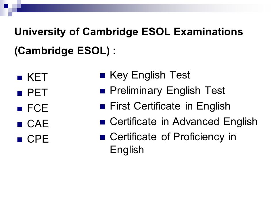 University of Cambridge ESOL Examinations (Cambridge ESOL) : KET PET FCE CAE CPE Key English Test Preliminary English Test First Certificate in English Certificate in Advanced English Certificate of Proficiency in English