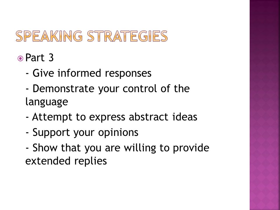 Part 3 - Give informed responses - Demonstrate your control of the language - Attempt to express abstract ideas - Support your opinions - Show that you are willing to provide extended replies