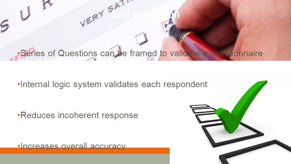 Self validation Series of Questions can be framed to validate a questionnaire Internal logic system validates each respondent Reduces incoherent response Increases overall accuracy
