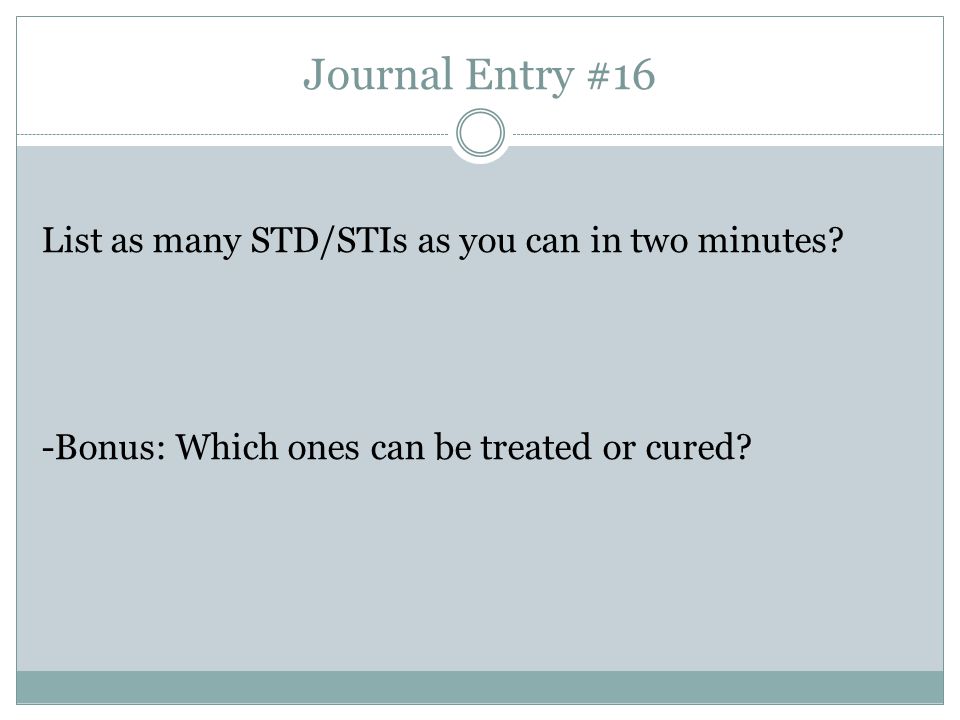 Journal Entry #16 List as many STD/STIs as you can in two minutes.